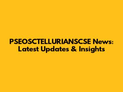 PSEOSCTELLURIANSCSE News: Latest Updates & Insights