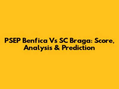 PSEP Benfica Vs SC Braga: Score, Analysis & Prediction
