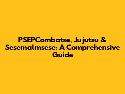 PSEPCombatse, Jujutsu & Sesemalmsese: A Comprehensive Guide