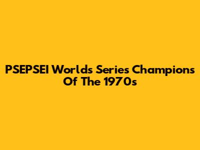 PSEPSEI Worlds Series Champions Of The 1970s