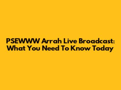 PSEWWW Arrah Live Broadcast: What You Need To Know Today