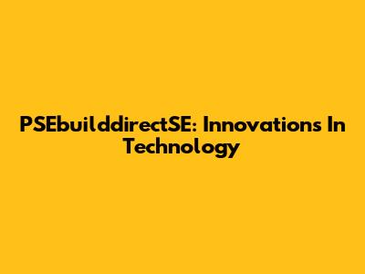 PSEbuilddirectSE: Innovations In Technology