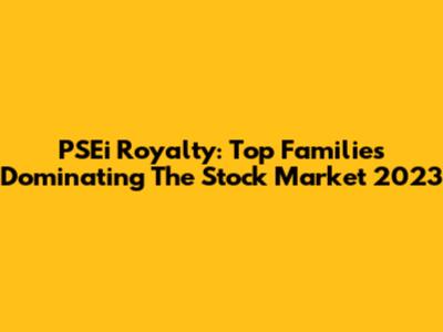 PSEi Royalty: Top Families Dominating The Stock Market 2023