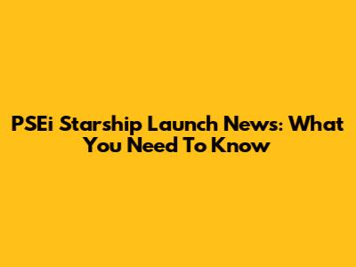 PSEi Starship Launch News: What You Need To Know
