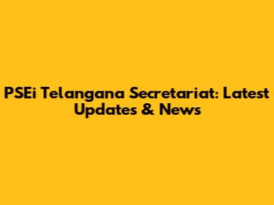 PSEi Telangana Secretariat: Latest Updates & News