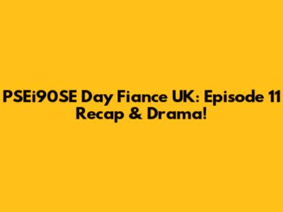 PSEi90SE Day Fiance UK: Episode 11 Recap & Drama!
