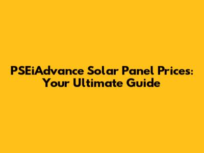 PSEiAdvance Solar Panel Prices: Your Ultimate Guide