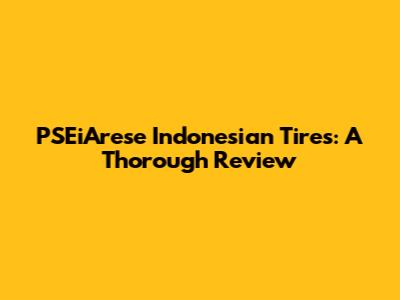 PSEiArese Indonesian Tires: A Thorough Review