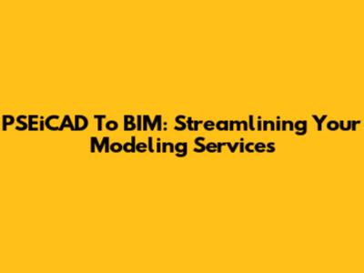 PSEiCAD To BIM: Streamlining Your Modeling Services