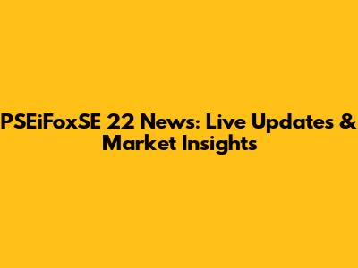 PSEiFoxSE 22 News: Live Updates & Market Insights