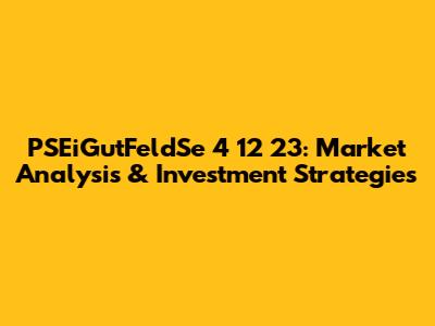 PSEiGutFeldSe 4 12 23: Market Analysis & Investment Strategies