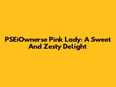 PSEiOwnerse Pink Lady: A Sweet And Zesty Delight