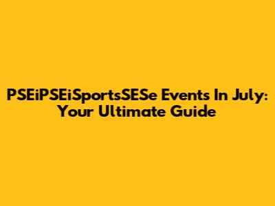 PSEiPSEiSportsSESe Events In July: Your Ultimate Guide