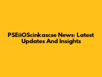 PSEiiOScinkascse News: Latest Updates And Insights