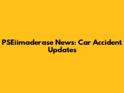 PSEiimaderase News: Car Accident Updates