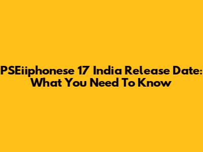 PSEiiphonese 17 India Release Date: What You Need To Know