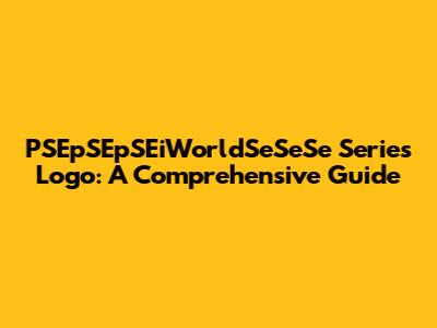 PSEpSEpSEiWorldSeSeSe Series Logo: A Comprehensive Guide