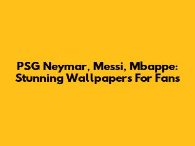 PSG Neymar, Messi, Mbappe: Stunning Wallpapers For Fans
