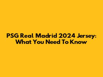 PSG Real Madrid 2024 Jersey: What You Need To Know