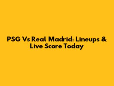 PSG Vs Real Madrid: Lineups & Live Score Today
