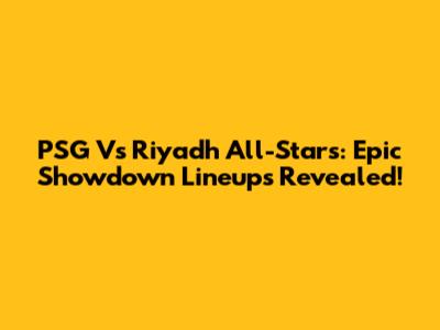 PSG Vs Riyadh All-Stars: Epic Showdown Lineups Revealed!