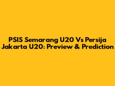 PSIS Semarang U20 Vs Persija Jakarta U20: Preview & Prediction