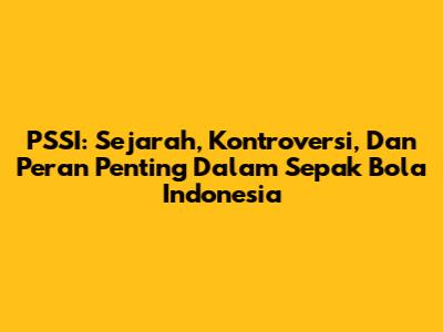 PSSI: Sejarah, Kontroversi, Dan Peran Penting Dalam Sepak Bola Indonesia