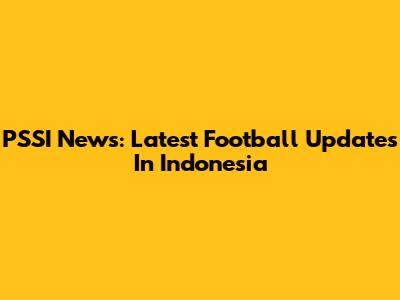 PSSI News: Latest Football Updates In Indonesia
