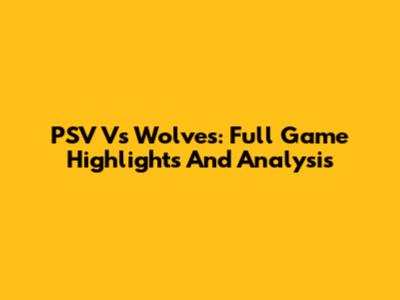 PSV Vs Wolves: Full Game Highlights And Analysis