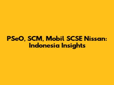 PSeO, SCM, Mobil SCSE Nissan: Indonesia Insights