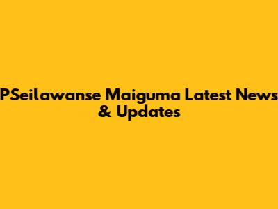 PSeilawanse Maiguma Latest News & Updates