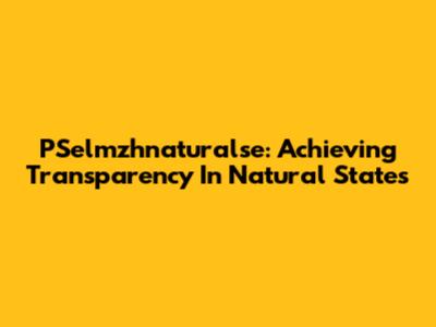 PSelmzhnaturalse: Achieving Transparency In Natural States