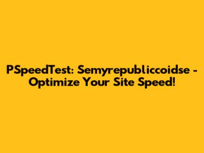 PSpeedTest: Semyrepubliccoidse - Optimize Your Site Speed!