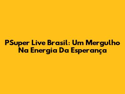 PSuper Live Brasil: Um Mergulho Na Energia Da Esperança