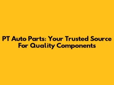 PT Auto Parts: Your Trusted Source For Quality Components