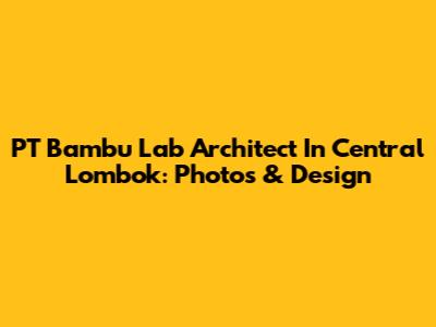 PT Bambu Lab Architect In Central Lombok: Photos & Design