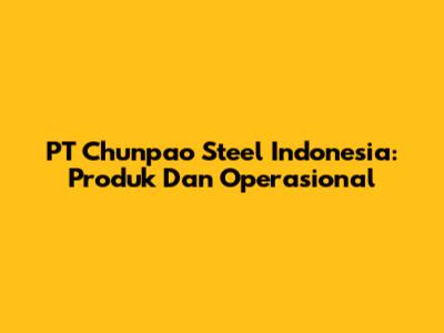 PT Chunpao Steel Indonesia: Produk Dan Operasional