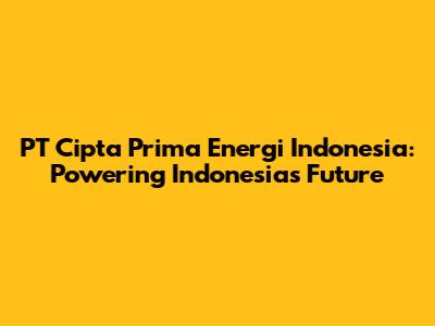 PT Cipta Prima Energi Indonesia: Powering Indonesia's Future