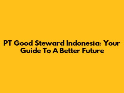 PT Good Steward Indonesia: Your Guide To A Better Future