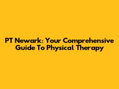PT Newark: Your Comprehensive Guide To Physical Therapy