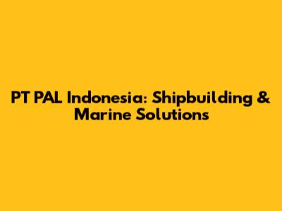 PT PAL Indonesia: Shipbuilding & Marine Solutions