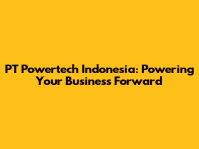 PT Powertech Indonesia: Powering Your Business Forward