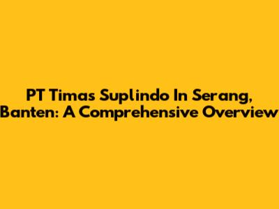 PT Timas Suplindo In Serang, Banten: A Comprehensive Overview