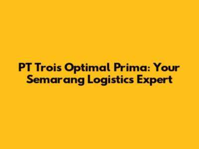 PT Trois Optimal Prima: Your Semarang Logistics Expert