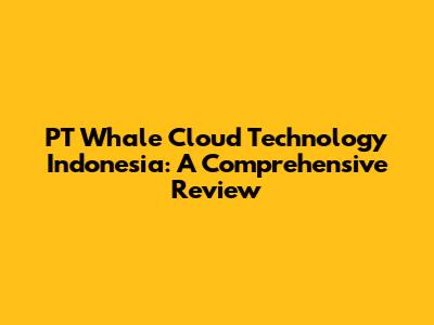 PT Whale Cloud Technology Indonesia: A Comprehensive Review