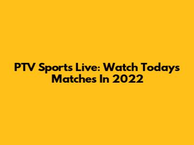 PTV Sports Live: Watch Today's Matches In 2022