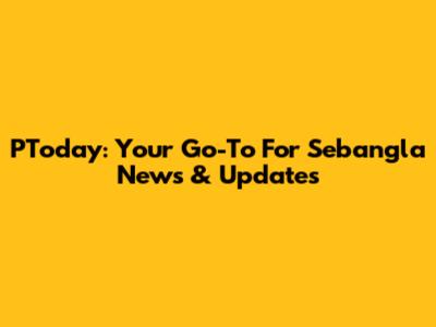 PToday: Your Go-To For Sebangla News & Updates