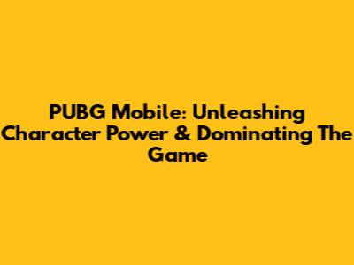 PUBG Mobile: Unleashing Character Power & Dominating The Game