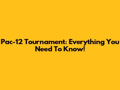 Pac-12 Tournament: Everything You Need To Know!