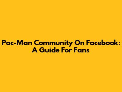 Pac-Man Community On Facebook: A Guide For Fans
